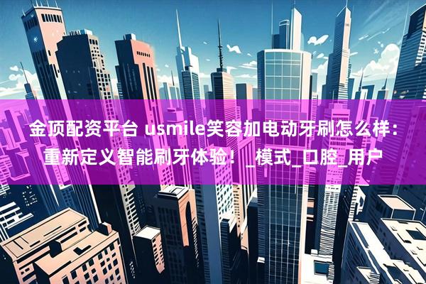 金顶配资平台 usmile笑容加电动牙刷怎么样：重新定义智能刷牙体验！_模式_口腔_用户