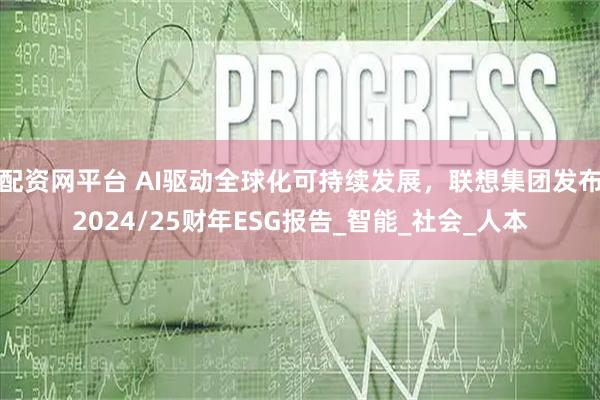 配资网平台 AI驱动全球化可持续发展，联想集团发布2024/25财年ESG报告_智能_社会_人本