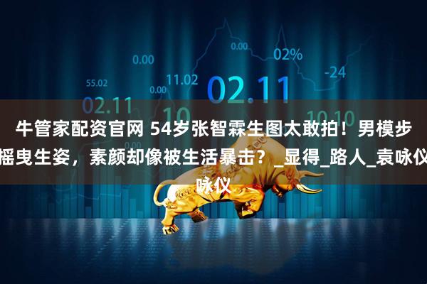 牛管家配资官网 54岁张智霖生图太敢拍！男模步摇曳生姿，素颜却像被生活暴击？_显得_路人_袁咏仪