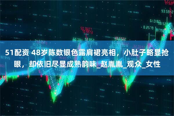 51配资 48岁陈数银色露肩裙亮相，小肚子略显抢眼，却依旧尽显成熟韵味_赵胤胤_观众_女性