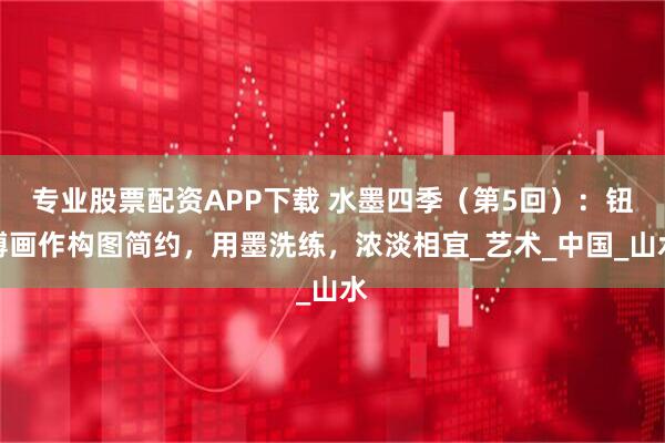 专业股票配资APP下载 水墨四季（第5回）：钮博画作构图简约，用墨洗练，浓淡相宜_艺术_中国_山水