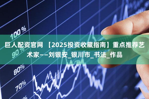 巨人配资官网 【2025投资收藏指南】重点推荐艺术家——刘银安_银川市_书法_作品