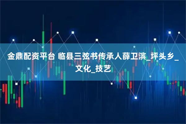金鼎配资平台 临县三弦书传承人薛卫滨_坪头乡_文化_技艺