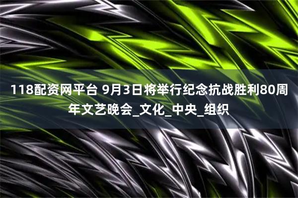 118配资网平台 9月3日将举行纪念抗战胜利80周年文艺晚会_文化_中央_组织