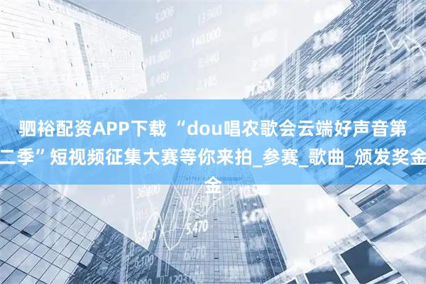 驷裕配资APP下载 “dou唱农歌会云端好声音第二季”短视频征集大赛等你来拍_参赛_歌曲_颁发奖金