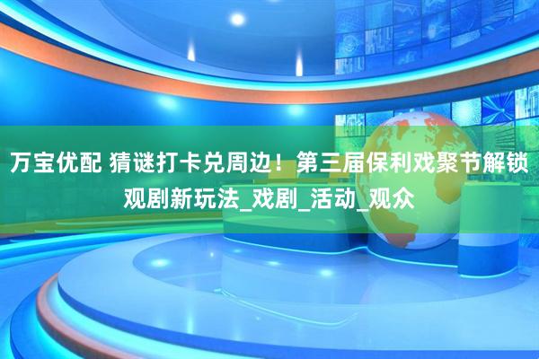 万宝优配 猜谜打卡兑周边!第三届保利戏聚节解锁观剧新玩法_戏剧_活动_观众