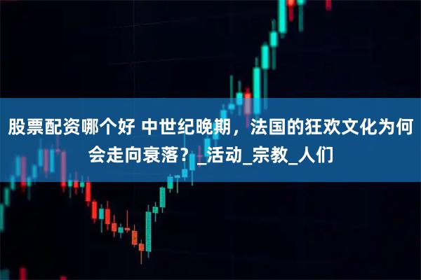 股票配资哪个好 中世纪晚期，法国的狂欢文化为何会走向衰落？_活动_宗教_人们