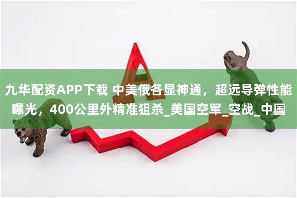九华配资APP下载 中美俄各显神通，超远导弹性能曝光，400公里外精准狙杀_美国空军_空战_中国