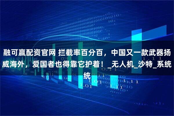 融可赢配资官网 拦截率百分百，中国又一款武器扬威海外，爱国者也得靠它护着！_无人机_沙特_系统