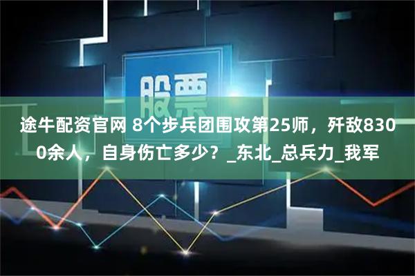 途牛配资官网 8个步兵团围攻第25师,歼敌8300余人,自身伤亡多少?_东北_总兵力_我军