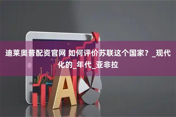迪莱奥普配资官网 如何评价苏联这个国家？_现代化的_年代_亚非拉