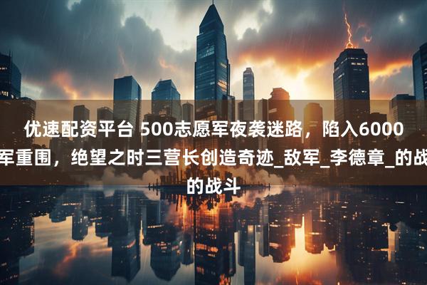 优速配资平台 500志愿军夜袭迷路，陷入6000英军重围，绝望之时三营长创造奇迹_敌军_李德章_的战斗