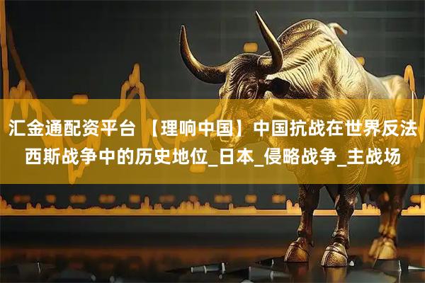 汇金通配资平台 【理响中国】中国抗战在世界反法西斯战争中的历史地位_日本_侵略战争_主战场