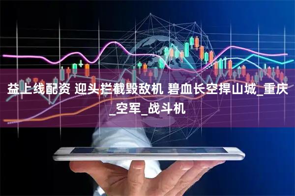 益上线配资 迎头拦截毁敌机 碧血长空捍山城_重庆_空军_战斗机