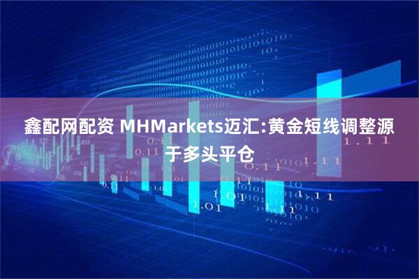 鑫配网配资 MHMarkets迈汇:黄金短线调整源于多头平仓