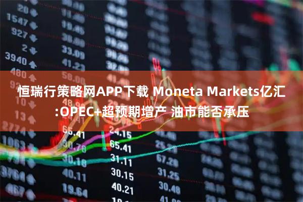 恒瑞行策略网APP下载 Moneta Markets亿汇:OPEC+超预期增产 油市能否承压
