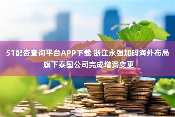 51配资查询平台APP下载 浙江永强加码海外布局 旗下泰国公司完成增资变更