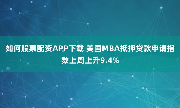 如何股票配资APP下载 美国MBA抵押贷款申请指数上周上升9.4%