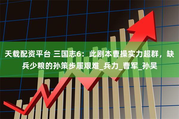 天载配资平台 三国志6：此剧本曹操实力超群，缺兵少粮的孙策步履艰难_兵力_曹军_孙吴