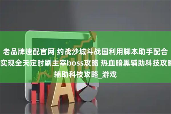 老品牌速配官网 约战沙城斗战国利用脚本助手配合云手机实现全天定时刷主宰boss攻略 热血暗黑辅助科技攻略_游戏