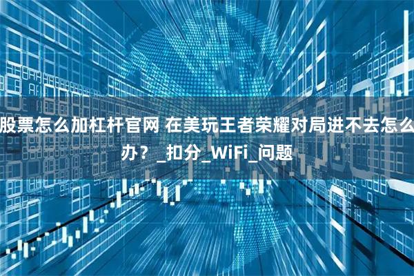 股票怎么加杠杆官网 在美玩王者荣耀对局进不去怎么办？_扣分_WiFi_问题