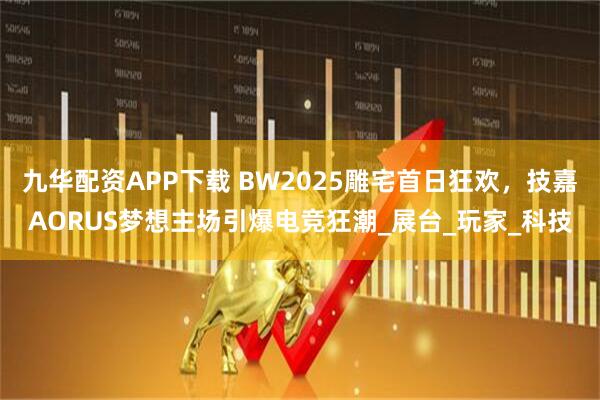 九华配资APP下载 BW2025雕宅首日狂欢，技嘉AORUS梦想主场引爆电竞狂潮_展台_玩家_科技