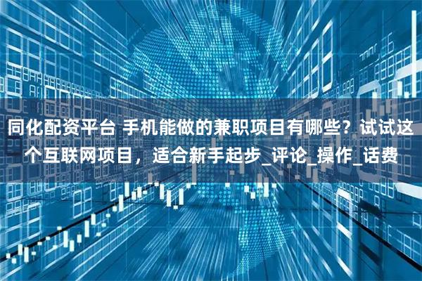 同化配资平台 手机能做的兼职项目有哪些？试试这个互联网项目，适合新手起步_评论_操作_话费