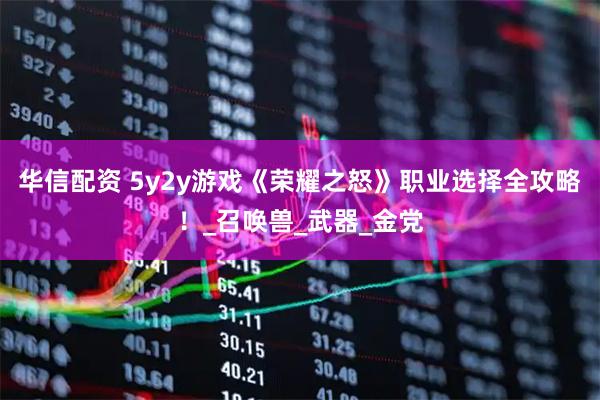 华信配资 5y2y游戏《荣耀之怒》职业选择全攻略！_召唤兽_武器_金党