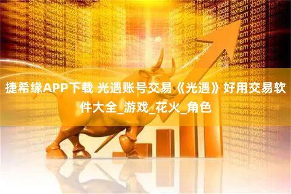 捷希缘APP下载 光遇账号交易《光遇》好用交易软件大全_游戏_花火_角色