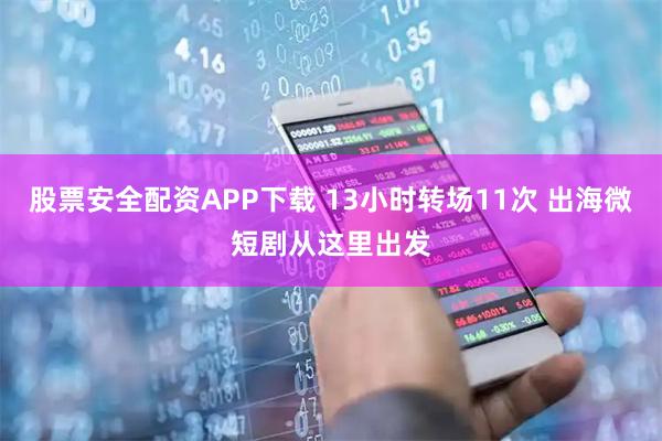 股票安全配资APP下载 13小时转场11次 出海微短剧从这里出发