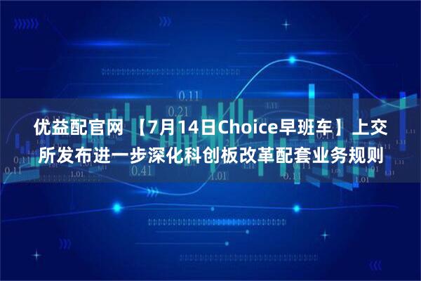 优益配官网 【7月14日Choice早班车】上交所发布进一步深化科创板改革配套业务规则