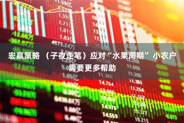 宏赢策略 （子夜走笔）应对“水果周期” 小农户需要更多帮助