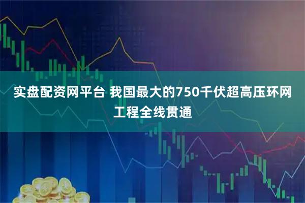 实盘配资网平台 我国最大的750千伏超高压环网工程全线贯通