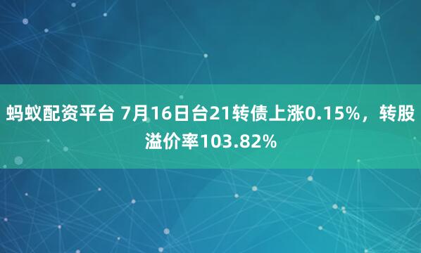 蚂蚁配资平台 7月16日台21转债上涨0.15%，转股溢价率103.82%