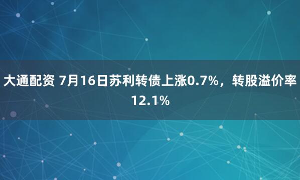 大通配资 7月16日苏利转债上涨0.7%,转股溢价率12.1%