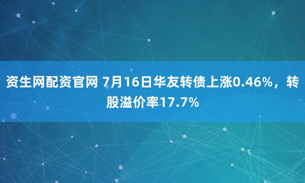 资生网配资官网 7月16日华友转债上涨0.46%，转股溢价率17.7%