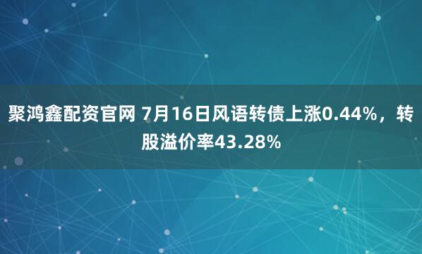 聚鸿鑫配资官网 7月16日风语转债上涨0.44%，转股溢价率43.28%