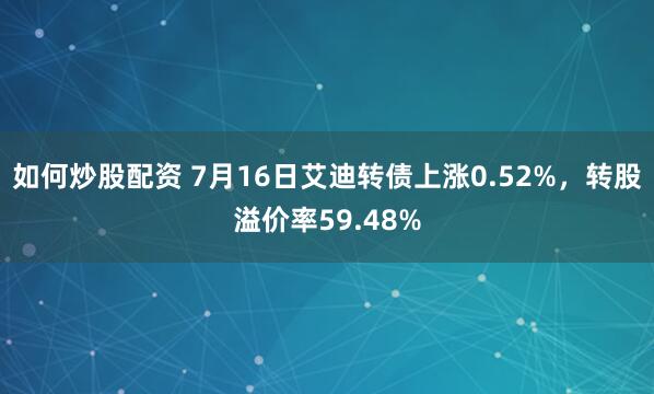 如何炒股配资 7月16日艾迪转债上涨0.52%，转股溢价率59.48%