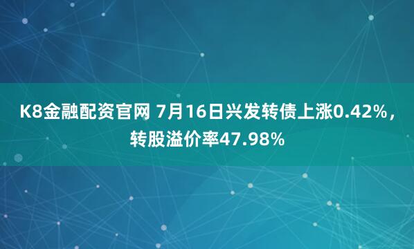 K8金融配资官网 7月16日兴发转债上涨0.42%，转股溢价率47.98%