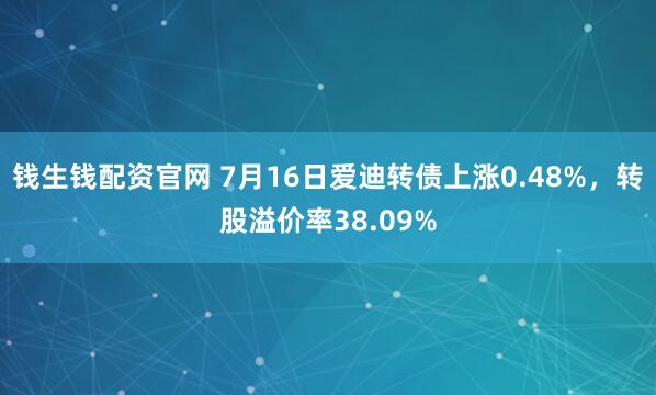 钱生钱配资官网 7月16日爱迪转债上涨0.48%，转股溢价率38.09%