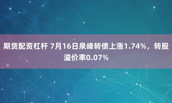 期货配资杠杆 7月16日泉峰转债上涨1.74%，转股溢价率0.07%