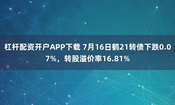 杠杆配资开户APP下载 7月16日鹤21转债下跌0.07%，转股溢价率16.81%