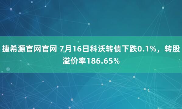 捷希源官网官网 7月16日科沃转债下跌0.1%，转股溢价率186.65%