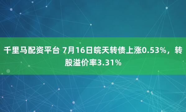 千里马配资平台 7月16日皖天转债上涨0.53%，转股溢价率3.31%