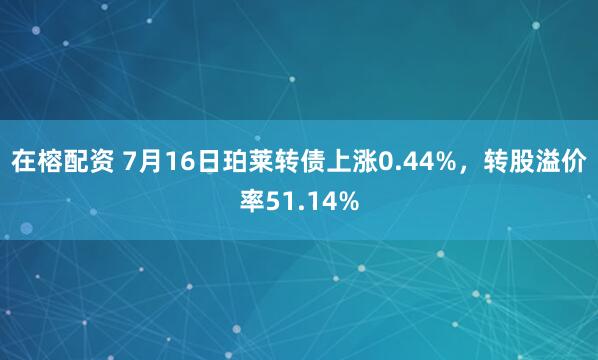 在榕配资 7月16日珀莱转债上涨0.44%，转股溢价率51.14%