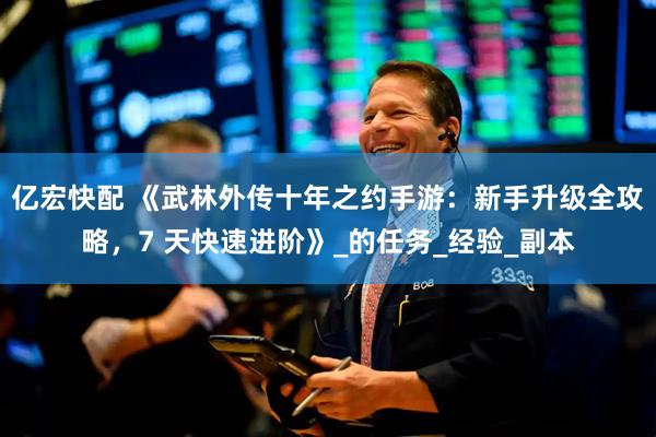 亿宏快配 《武林外传十年之约手游：新手升级全攻略，7 天快速进阶》_的任务_经验_副本