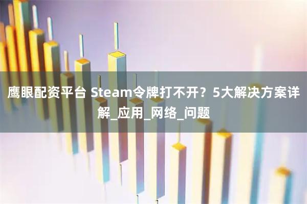 鹰眼配资平台 Steam令牌打不开？5大解决方案详解_应用_网络_问题