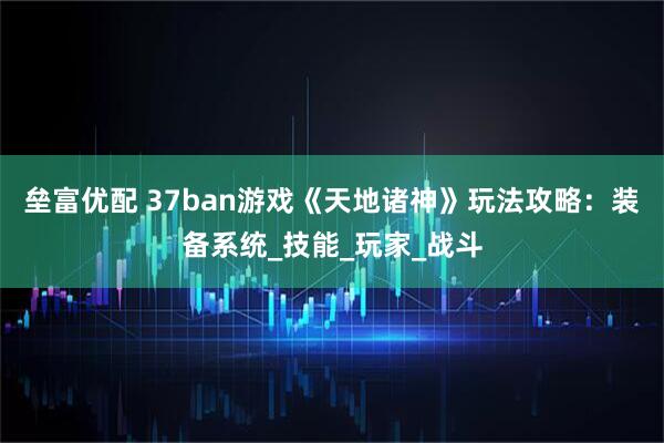 垒富优配 37ban游戏《天地诸神》玩法攻略：装备系统_技能_玩家_战斗