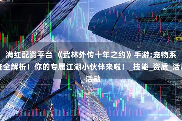 满红配资平台 《武林外传十年之约》手游:宠物系统全解析！你的专属江湖小伙伴来啦！_技能_资质_活动
