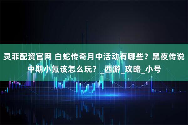 灵菲配资官网 白蛇传奇月中活动有哪些？黑夜传说中期小氪该怎么玩？_西游_攻略_小号